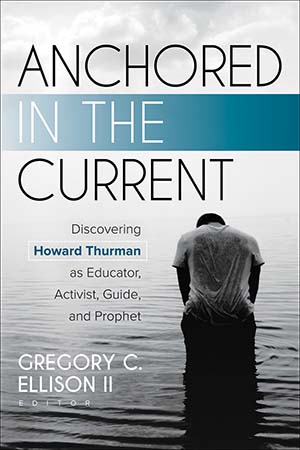 Anchored in the Current: Discovering Howard Thurman as Educator, Activist, Guide, and Prophet Anchored in the Current: Discovering Howard Thurman as Educator, Activist, Guide, and Prophet